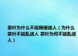 茶叶为什么不能随便送人（为什么茶叶不能乱送人 茶叶为何不能乱送人）
