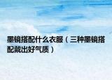墨镜搭配什么衣服（三种墨镜搭配戴出好气质）