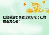 红烧带鱼怎么做比较好吃（红烧带鱼怎么做）