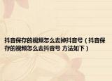 抖音保存的视频怎么去掉抖音号（抖音保存的视频怎么去抖音号 方法如下）