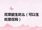 花菜能生吃么（可以生吃菜花吗）