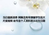 当日最新消息 网曝北电导演骗学生拍大尺度视频 赵韦弦个人资料显示出生日期