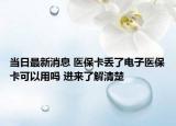 当日最新消息 医保卡丢了电子医保卡可以用吗 进来了解清楚