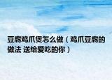 豆腐鸡爪煲怎么做（鸡爪豆腐的做法 送给爱吃的你）