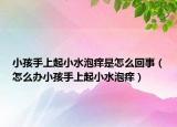 小孩手上起小水泡痒是怎么回事（怎么办小孩手上起小水泡痒）