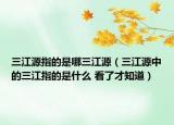 三江源指的是哪三江源（三江源中的三江指的是什么 看了才知道）