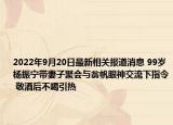 2022年9月20日最新相关报道消息 99岁杨振宁带妻子聚会与翁帆眼神交流下指令 敬酒后不喝引热