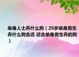单身人士养什么狗（25岁单身男生养什么狗合适 适合单身男生养的狗）