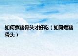 如何煮猪骨头才好吃（如何煮猪骨头）