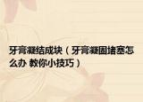 牙膏凝结成块（牙膏凝固堵塞怎么办 教你小技巧）