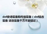 dnf史诗装备和传说装备（dnf远古装备 这些装备千万不能错过）