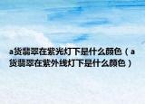 a货翡翠在紫光灯下是什么颜色（a货翡翠在紫外线灯下是什么颜色）