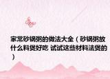 家常砂锅粥的做法大全（砂锅粥放什么料煲好吃 试试这些材料法煲的）