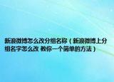 新浪微博怎么改分组名称（新浪微博上分组名字怎么改 教你一个简单的方法）