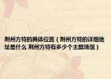 荆州方特的具体位置（荆州方特的详细地址是什么 荆州方特有多少个主题场馆）