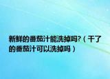 新鲜的番茄汁能洗掉吗?（干了的番茄汁可以洗掉吗）