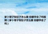 萝卜缨子包饺子怎么做 你都学会了吗视频（萝卜缨子包饺子怎么做 你都学会了吗）