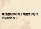 电信信号好不好（电信信号好吗 容易没信号）