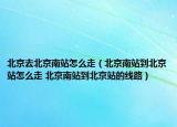 北京去北京南站怎么走（北京南站到北京站怎么走 北京南站到北京站的线路）