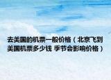 去美国的机票一般价格（北京飞到美国机票多少钱 季节会影响价格）