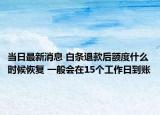 当日最新消息 白条退款后额度什么时候恢复 一般会在15个工作日到账