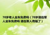 70岁老人坐车免费吗（70岁退伍军人坐车免费吗 退伍军人有福了）