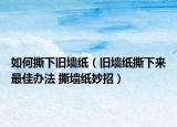如何撕下旧墙纸（旧墙纸撕下来最佳办法 撕墙纸妙招）