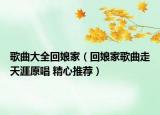 歌曲大全回娘家（回娘家歌曲走天涯原唱 精心推荐）