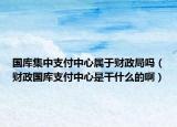 国库集中支付中心属于财政局吗（财政国库支付中心是干什么的啊）