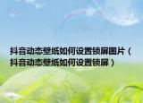 抖音动态壁纸如何设置锁屏图片（抖音动态壁纸如何设置锁屏）