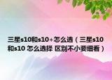 三星s10和s10+怎么选（三星s10和s10 怎么选择 区别不小要细看）