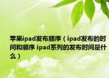 苹果ipad发布顺序（ipad发布的时间和顺序 ipad系列的发布时间是什么）