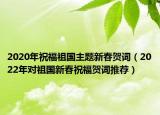 2020年祝福祖国主题新春贺词（2022年对祖国新春祝福贺词推荐）