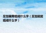 足加偏旁组成什么字（足加就能组成什么字）