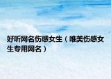 好听网名伤感女生（唯美伤感女生专用网名）