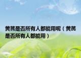 黄芪是否所有人都能用呢（黄芪是否所有人都能用）