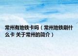 常州有地铁卡吗（常州地铁刷什么卡 关于常州的简介）