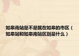 如皋南站是不是就在如皋的市区（如皋站和如皋南站区别是什么）