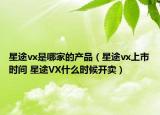 星途vx是哪家的产品（星途vx上市时间 星途VX什么时候开卖）