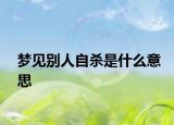 梦见别人自杀是什么意思