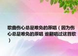 歌曲伤心总是难免的原唱（因为伤心总是难免的原唱 谁翻唱过这首歌）