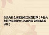 头条为什么阅读量低仍然在推荐（今日头条推存量高阅读少怎么回事 如何提高阅读量）