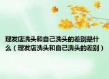 理发店洗头和自己洗头的差别是什么（理发店洗头和自己洗头的差别）