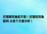 巨蟹跟双鱼配不配（巨蟹和双鱼配吗 从各个方面分析）