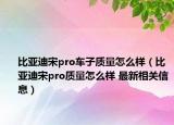 比亚迪宋pro车子质量怎么样（比亚迪宋pro质量怎么样 最新相关信息）
