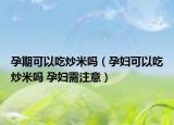 孕期可以吃炒米吗（孕妇可以吃炒米吗 孕妇需注意）