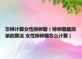 怎样计算女性排卵期（排卵期最简单的算法 女性排卵期怎么计算）