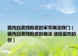 猪肉白菜炖粉皮的家常做法窍门（猪肉白菜炖粉皮的做法 送给爱吃的你）