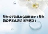 鲅鱼饺子馅儿怎么调最好吃（鲅鱼馅饺子怎么调馅 美味鲜甜）