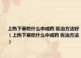 上热下寒吃什么中成药 医治方法好（上热下寒吃什么中成药 医治方法）